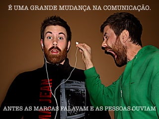 É UMA GRANDE MUDANÇA NA COMUNICAÇÃO.










ANTES AS MARCAS FALAVAM E AS PESSOAS OUVIAM
 