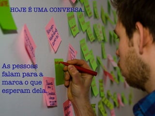 As pessoas
falam para a
marca o que
esperam dela.
HOJE É UMA CONVERSA.
 