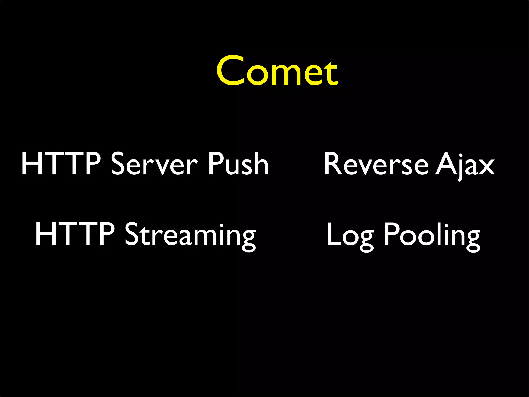 Comet

HTTP Server Push   Reverse Ajax

HTTP Streaming     Log Pooling
 