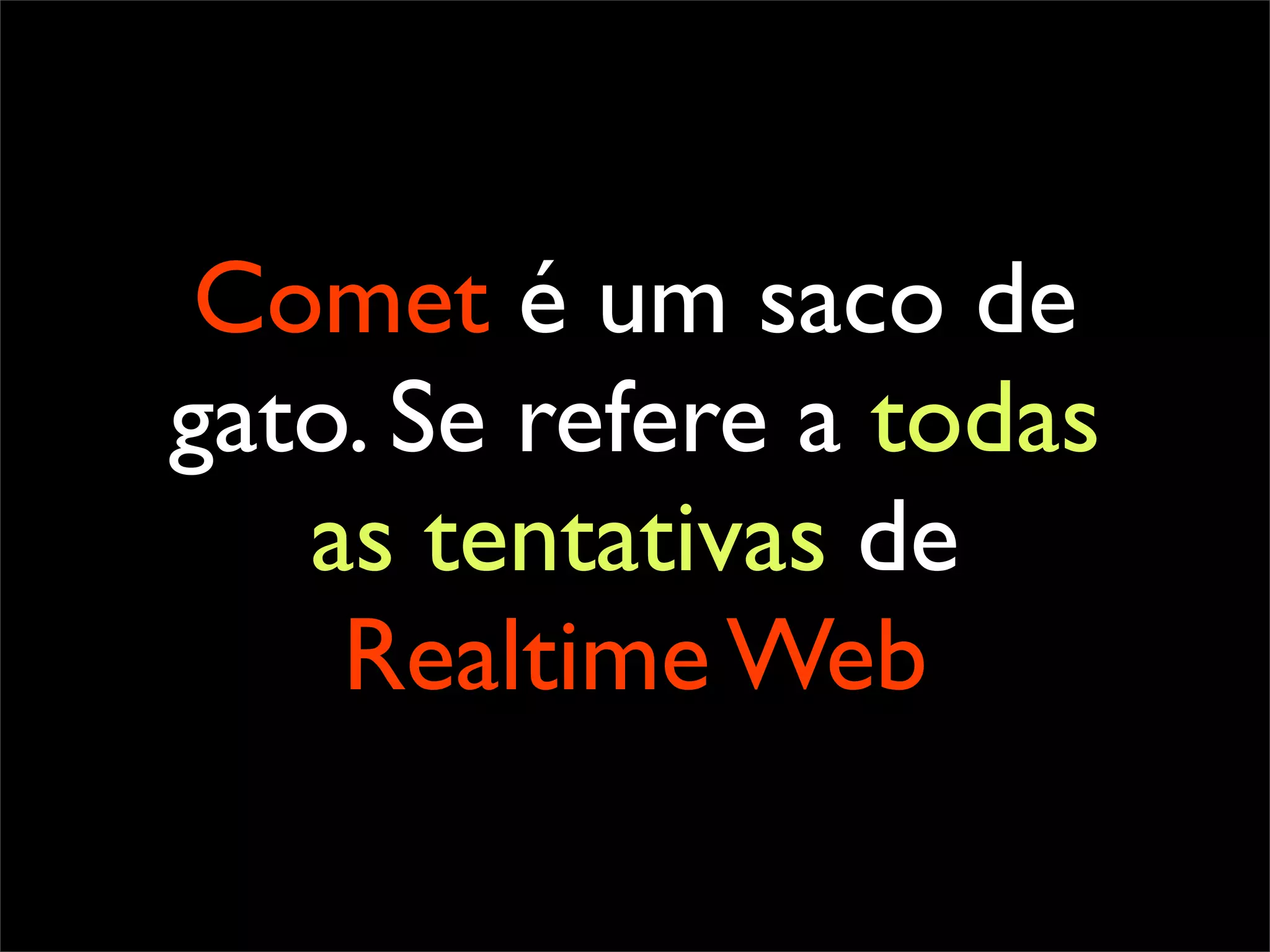 Comet é um saco de
gato. Se refere a todas
   as tentativas de
    Realtime Web
 