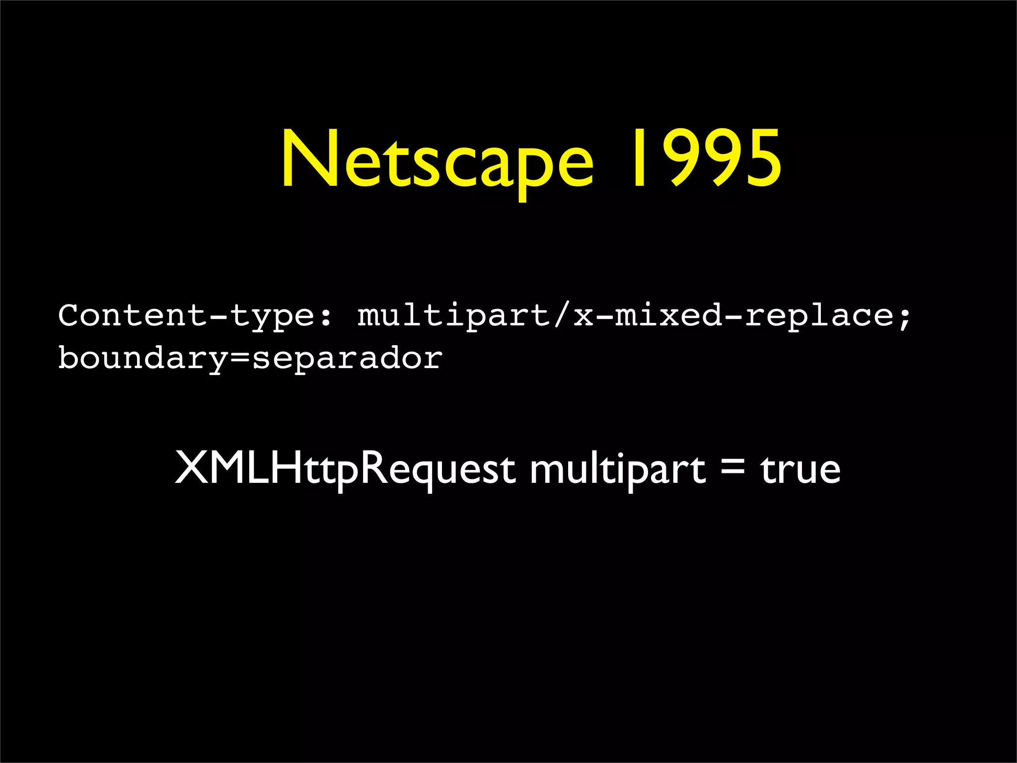 Netscape 1995
Content-type: multipart/x-mixed-replace;
boundary=separador


     XMLHttpRequest multipart = true
 