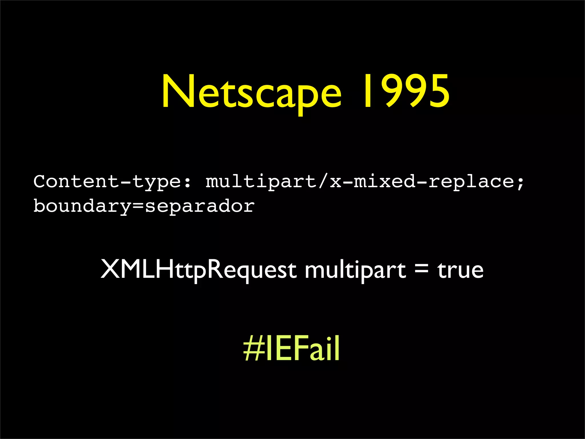 Netscape 1995
Content-type: multipart/x-mixed-replace;
boundary=separador


     XMLHttpRequest multipart = true


                 #IEFail
 