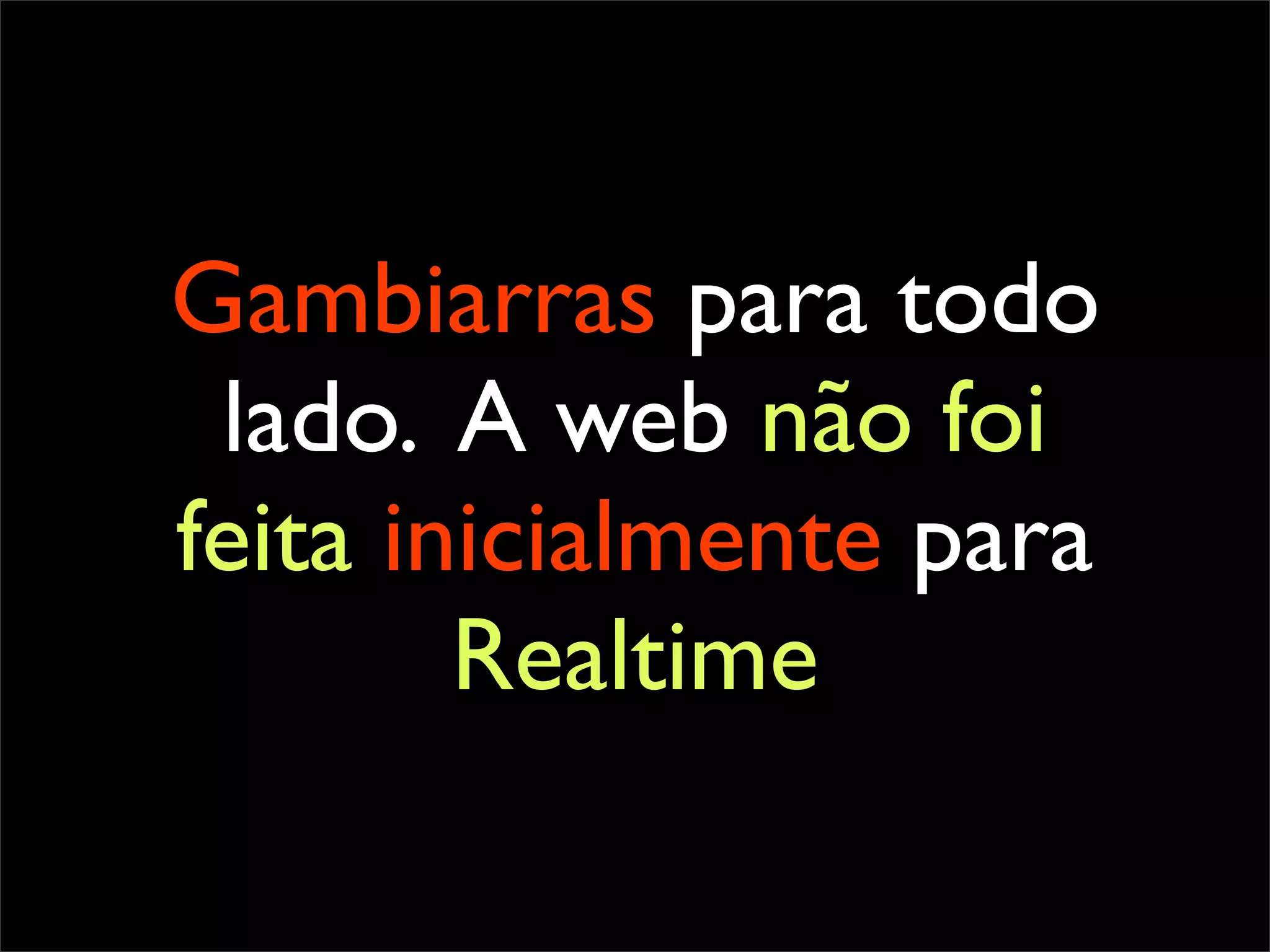 Gambiarras para todo
 lado. A web não foi
feita inicialmente para
        Realtime
 