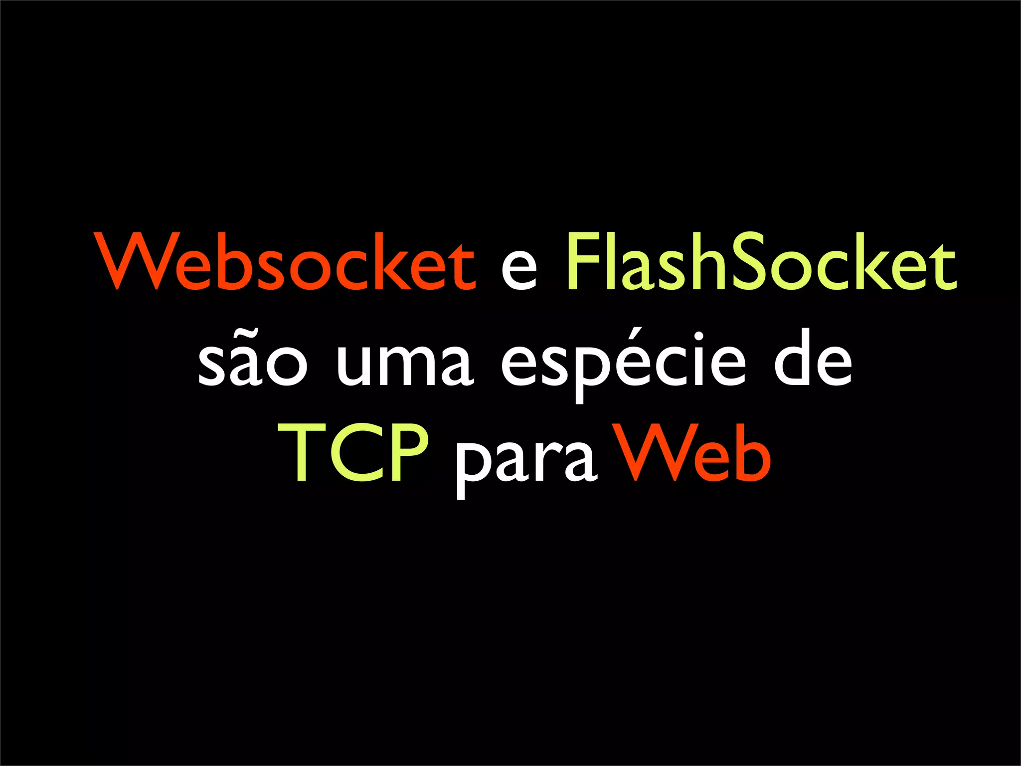 Websocket e FlashSocket
  são uma espécie de
    TCP para Web
 