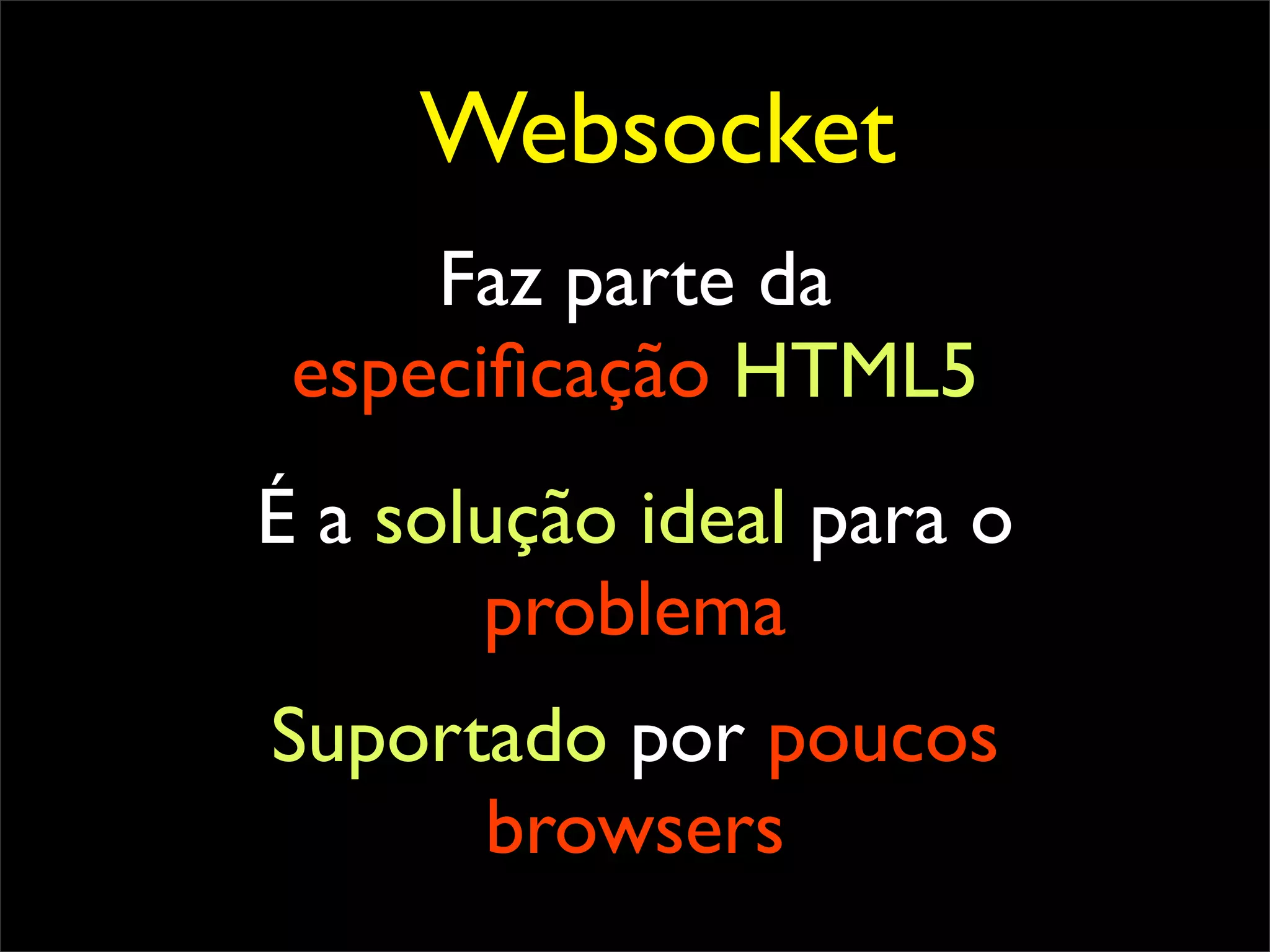 Websocket
     Faz parte da
 especiﬁcação HTML5
É a solução ideal para o
       problema
Suportado por poucos
      browsers
 