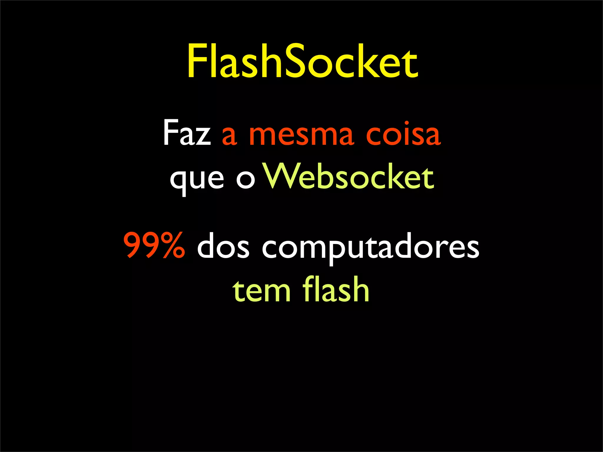FlashSocket
  Faz a mesma coisa
  que o Websocket
99% dos computadores
      tem ﬂash
 