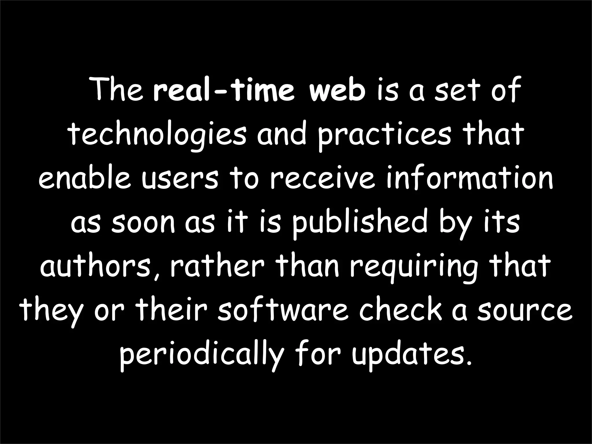 The real-time web is a set of
   technologies and practices that
 enable users to receive information
   as soon as it is published by its
 authors, rather than requiring that
they or their software check a source
       periodically for updates.
 