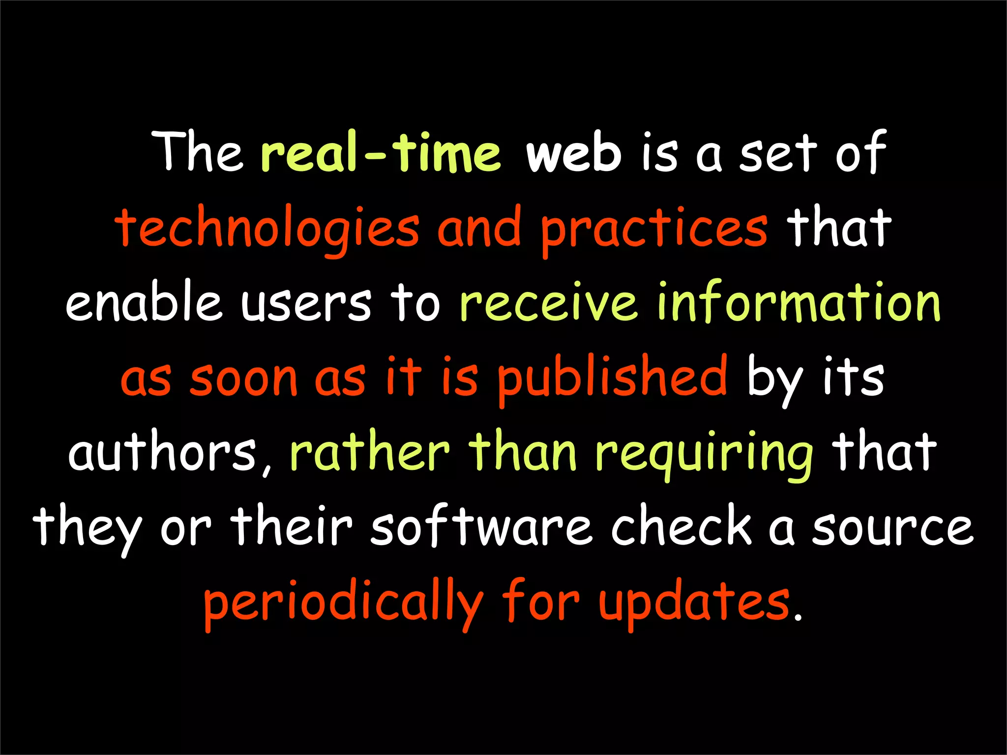 The real-time web is a set of
   technologies and practices that
 enable users to receive information
   as soon as it is published by its
 authors, rather than requiring that
they or their software check a source
       periodically for updates.
 