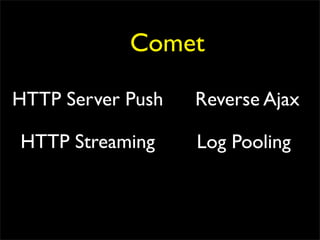 Comet

HTTP Server Push   Reverse Ajax

HTTP Streaming     Log Pooling
 