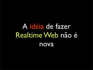 A idéia de fazer
Realtime Web não é
       nova
 