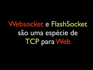 Websocket e FlashSocket
  são uma espécie de
    TCP para Web
 