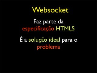 Websocket
     Faz parte da
 especiﬁcação HTML5
É a solução ideal para o
       problema
 