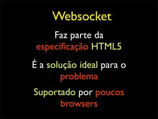 Websocket
     Faz parte da
 especiﬁcação HTML5
É a solução ideal para o
       problema
Suportado por poucos
      browsers
 