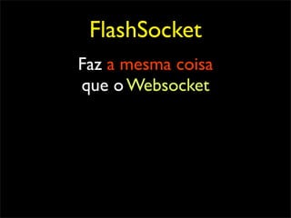 FlashSocket
Faz a mesma coisa
que o Websocket
 