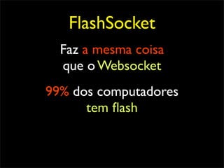 FlashSocket
  Faz a mesma coisa
  que o Websocket
99% dos computadores
      tem ﬂash
 