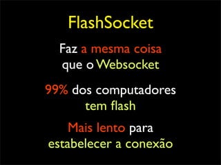 FlashSocket
  Faz a mesma coisa
  que o Websocket
99% dos computadores
      tem ﬂash
    Mais lento para
estabelecer a conexão
 