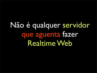 Não é qualquer servidor
  que aguenta fazer
    Realtime Web
 