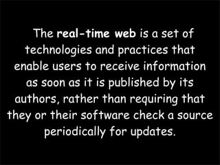 The real-time web is a set of
   technologies and practices that
 enable users to receive information
   as soon as it is published by its
 authors, rather than requiring that
they or their software check a source
       periodically for updates.
 