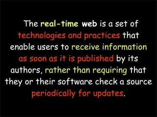 The real-time web is a set of
   technologies and practices that
 enable users to receive information
   as soon as it is published by its
 authors, rather than requiring that
they or their software check a source
       periodically for updates.
 
