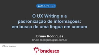 O UX Writing e a
padronização de informações:
em busca de uma língua em comum
Bruno Rodrigues
bruno-rodrigues@uol.com.br
Oferecimento:
 