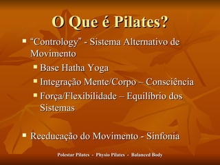 O Que é Pilates? “ Contrology ”  - Sistema Alternativo de Movimento Base Hatha Yoga Integração Mente/Corpo – Consciência Força/Flexibilidade – Equilíbrio dos Sistemas  Reeducação do Movimento - Sinfonia Polestar Pilates  -  Physio Pilates  -  Balanced Body 