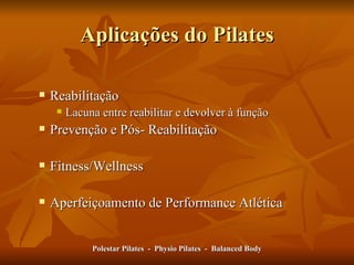 Aplicações do Pilates Reabilitação Lacuna entre reabilitar e devolver à função Prevenção e Pós- Reabilitação Fitness/Wellness Aperfeiçoamento de Performance Atlética Polestar Pilates  -  Physio Pilates  -  Balanced Body 