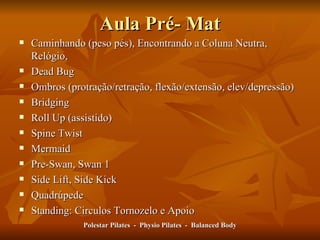 Aula Pré- Mat Caminhando (peso pés), Encontrando a Coluna Neutra, Relógio,  Dead Bug Ombros (protração/retração, flexão/extensão, elev/depressão) Bridging Roll Up (assistido) Spine Twist Mermaid Pre-Swan, Swan 1 Side Lift, Side Kick Quadrúpede Standing: Circulos Tornozelo e Apoio Polestar Pilates  -  Physio Pilates  -  Balanced Body 
