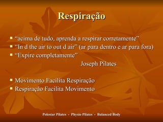 Respiração “ acima de tudo, aprenda a respirar corretamente ” “ In d the air to out d air ”  (ar para dentro e ar para fora) “ Expire completamente ”   Joseph  Pilates Movimento Facilita Respiração Respiração Facilita Movimento Polestar Pilates  -  Physio Pilates  -  Balanced Body 