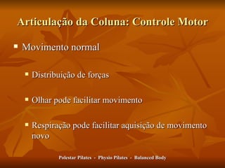 Articulação da Coluna: Controle Motor Movimento normal Distribuição de forças Olhar pode facilitar movimento Respiração pode facilitar aquisição de movimento novo Polestar Pilates  -  Physio Pilates  -  Balanced Body 