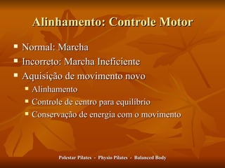 Alinhamento: Controle Motor Normal: Marcha Incorreto: Marcha Ineficiente Aquisição de movimento novo Alinhamento Controle de centro para equilíbrio Conservação de energia com o movimento Polestar Pilates  -  Physio Pilates  -  Balanced Body 