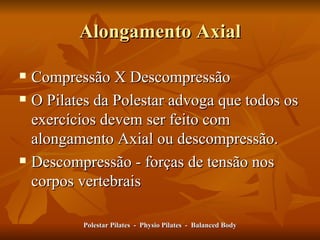 Alongamento Axial Compressão X Descompressão O Pilates da Polestar advoga que todos os exercícios devem ser feito com alongamento Axial ou descompressão.  Descompressão - forças de tensão nos corpos vertebrais Polestar Pilates  -  Physio Pilates  -  Balanced Body 