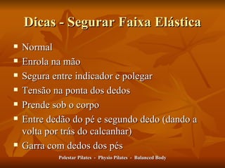 Dicas - Segurar Faixa Elástica Normal Enrola na mão Segura entre indicador e polegar Tensão na ponta dos dedos Prende sob o corpo Entre dedão do pé e segundo dedo (dando a volta por trás do calcanhar) Garra com dedos dos pés Polestar Pilates  -  Physio Pilates  -  Balanced Body 
