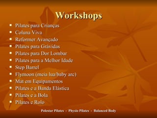Workshops Pilates para Crianças Coluna Viva Reformer Avançado Pilates para Grávidas Pilates para Dor Lombar Pilates para a Melhor Idade Step Barrel Flymoon (meia lua/baby arc) Mat em Equipamentos Pilates e a Banda Elástica Pilates e a Bola Pilates e Rolo Polestar Pilates  -  Physio Pilates  -  Balanced Body 