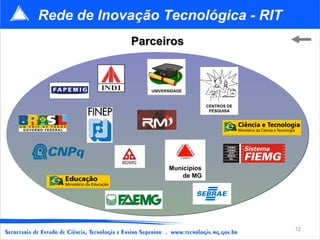 Rede de Inovação Tecnológica - RIT
            Parceiros



               UNIVERSIDADE


                                  CENTROS DE
                                   PESQUISA




                     Municípios
                         de MG




                                               12
 