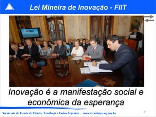 Lei Mineira de Inovação - FIIT




Inovação é a manifestação social e
     econômica da esperança
                                      21
 