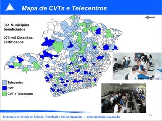 Mapa de CVTs e Telecentros

361 Municípios
beneficiados

270 mil Cidadãos
certificados




  Telecentro
  CVT
  CVT e Telecentro




                                       50
 