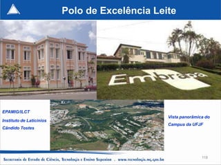 Polo de Excelência Leite




EPAMIG/ILCT
                                                Vista panorâmica do
Instituto de Laticínios
                                                Campus da UFJF
Cândido Tostes




                                                               118
 