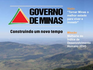Visão
"Tornar Minas o
melhor estado
para viver e
investir"


Missão
Melhoria do
Índice de
Desenvolvimento
Humano (IDH)




            170
 