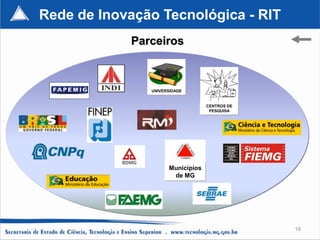 Rede de Inovação Tecnológica - RIT
            Parceiros



               UNIVERSIDADE


                                  CENTROS DE
                                   PESQUISA




                     Municípios
                      de MG




                                               18
 