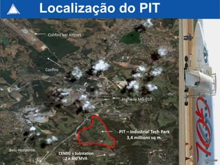 Localização do PIT
                  Confins Intl Airport




                 Confins




                                                 Highway MG-010




                                                PIT – Industrial Tech Park
                                                    3,4 millions sq m.

Belo Horizonte
                           CEMIG s Substation
                              2 x 300 MVA                                    32
 