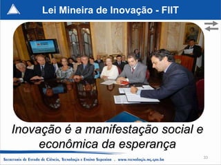 Lei Mineira de Inovação - FIIT




Inovação é a manifestação social e
     econômica da esperança
                                      33
 