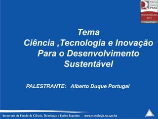 Tema
Ciência ,Tecnologia e Inovação
   Para o Desenvolvimento
          Sustentável

PALESTRANTE: Alberto Duque Portugal
 