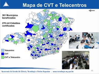 Mapa de CVT e Telecentros
361 Municípios
beneficiados

270 mil Cidadãos
certificados




  Telecentro
  CVT
  CVT e Telecentro




                                                 65
 