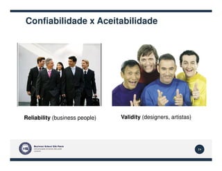 Confiabilidade x Aceitabilidade
24
Reliability (business people) Validity (designers, artistas)
 