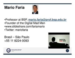 Mario Faria
•Professor at BSP, mario.faria@prof.bsp.edu.br
•Founder of the Digital Mad Men
•www.slideshare.com/fariamario
•Twitter: mariofaria
47
47
•Twitter: mariofaria
Brasil – São Paulo
+55 11 8224-0093
 