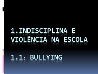 1.INDISCIPLINA E
VIOLÊNCIA NA ESCOLA

1.1: BULLYING
 
