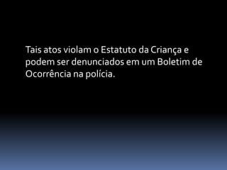 Tais atos violam o Estatuto da Criança e
podem ser denunciados em um Boletim de
Ocorrência na polícia.
 