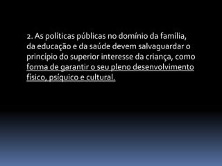 2. As políticas públicas no domínio da família,
da educação e da saúde devem salvaguardar o
princípio do superior interesse da criança, como
forma de garantir o seu pleno desenvolvimento
físico, psíquico e cultural.
 
