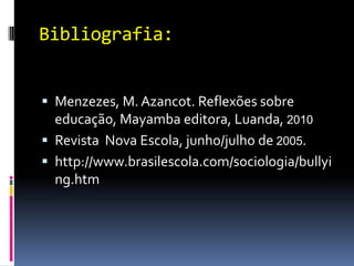 Bibliografia:


 Menzezes, M. Azancot. Reflexões sobre
  educação, Mayamba editora, Luanda, 2010
 Revista Nova Escola, junho/julho de 2005.
 http://www.brasilescola.com/sociologia/bullyi
  ng.htm
 