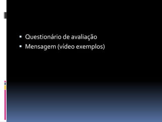  Questionário de avaliação
 Mensagem (vídeo exemplos)
 